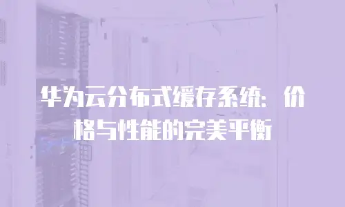 华为云分布式缓存系统：价格与性能的完美平衡