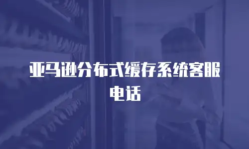 亚马逊分布式缓存系统客服电话