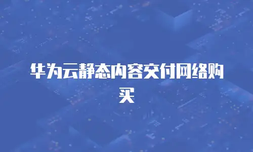 华为云静态内容交付网络购买