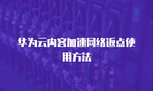 华为云内容加速网络返点使用方法