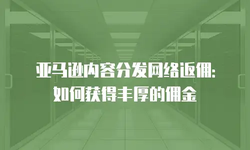 亚马逊内容分发网络返佣：如何获得丰厚的佣金