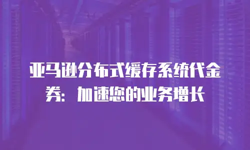 亚马逊分布式缓存系统代金券：加速您的业务增长