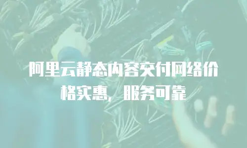 阿里云静态内容交付网络价格实惠，服务可靠