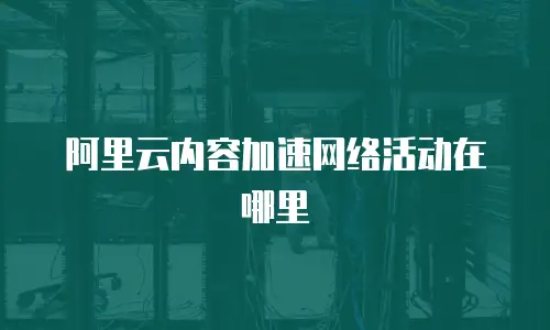 阿里云内容加速网络活动在哪里