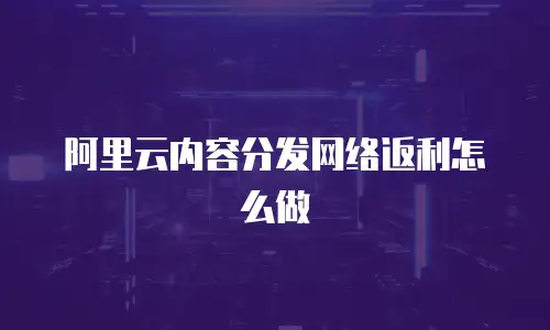 阿里云内容分发网络返利怎么做