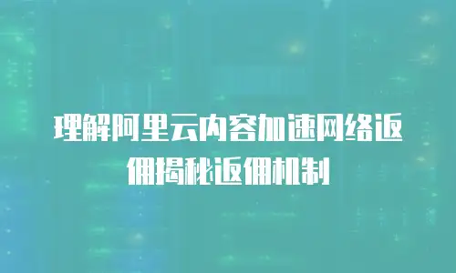 理解阿里云内容加速网络返佣揭秘返佣机制