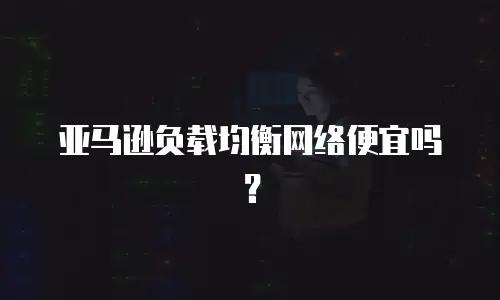 亚马逊负载均衡网络便宜吗？