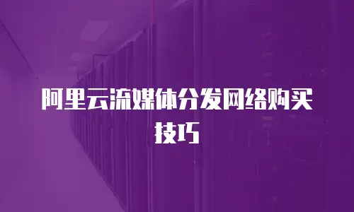 阿里云流媒体分发网络购买技巧