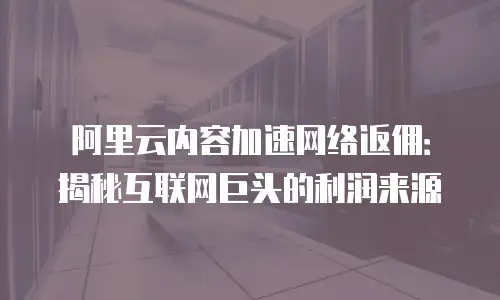 阿里云内容加速网络返佣：揭秘互联网巨头的利润来源