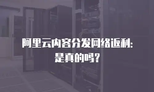 阿里云内容分发网络返利：是真的吗？