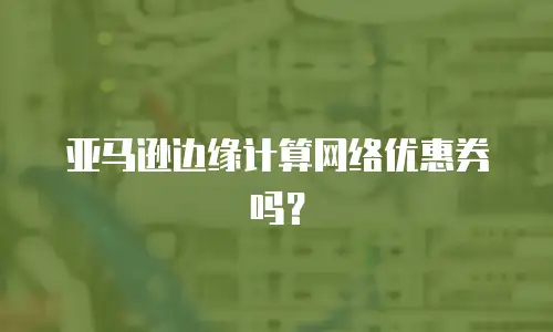 亚马逊边缘计算网络优惠券吗？