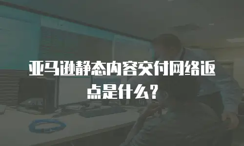 亚马逊静态内容交付网络返点是什么？