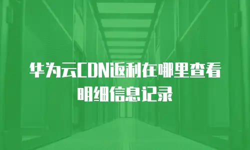 华为云CDN返利在哪里查看明细信息记录