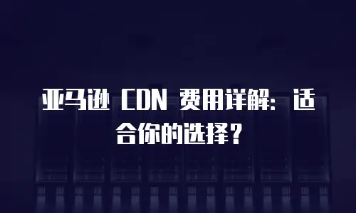 亚马逊 CDN 费用详解：适合你的选择？