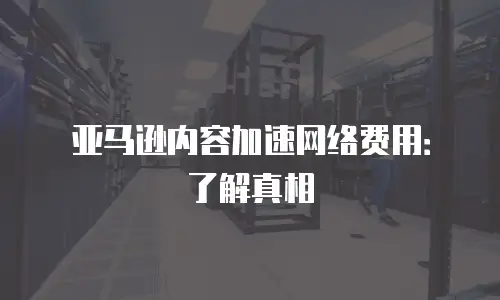 亚马逊内容加速网络费用：了解真相