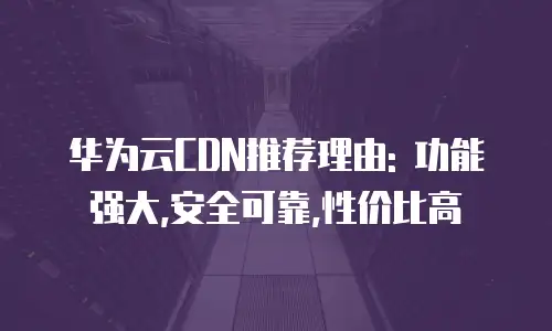 华为云CDN推荐理由: 功能强大,安全可靠,性价比高