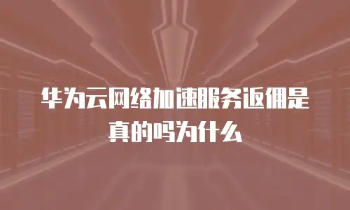 华为云网络加速服务返佣是真的吗为什么