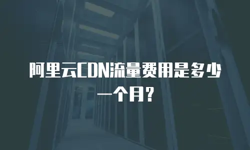 阿里云CDN流量费用是多少一个月？