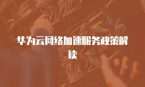华为云网络加速服务政策解读