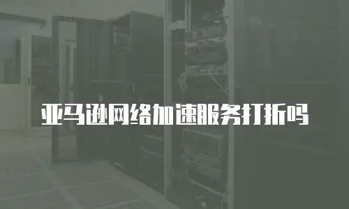 亚马逊网络加速服务打折吗