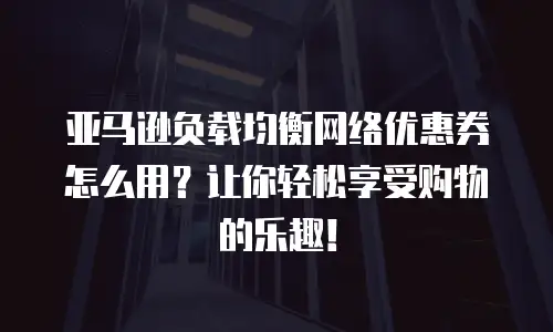 亚马逊负载均衡网络优惠券怎么用？让你轻松享受购物的乐趣！