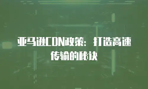 亚马逊CDN政策：打造高速传输的秘诀