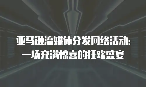 亚马逊流媒体分发网络活动：一场充满惊喜的狂欢盛宴