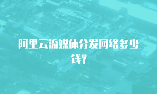 阿里云流媒体分发网络多少钱？