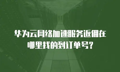 华为云网络加速服务返佣在哪里找的到订单号？