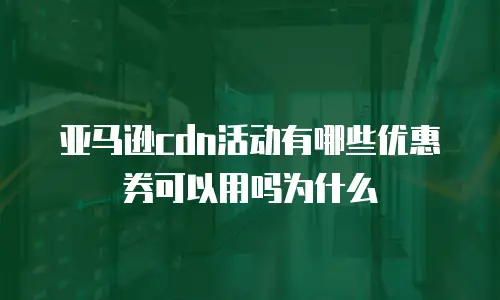 亚马逊cdn活动有哪些优惠券可以用吗为什么