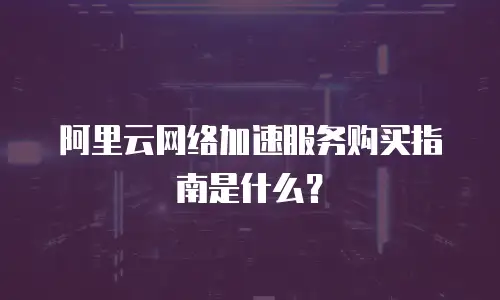 阿里云网络加速服务购买指南是什么？