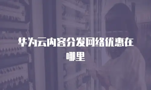 华为云内容分发网络优惠在哪里
