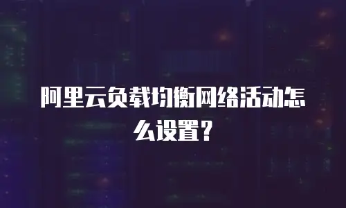 阿里云负载均衡网络活动怎么设置？