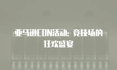 亚马逊CDN活动: 竞技场的狂欢盛宴