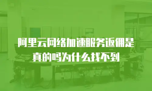阿里云网络加速服务返佣是真的吗为什么找不到