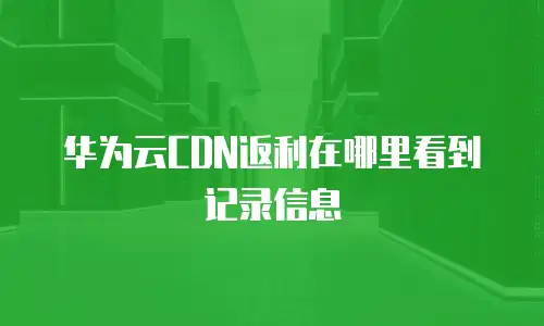 华为云CDN返利在哪里看到记录信息