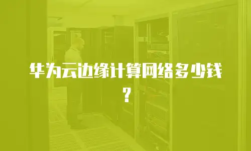 华为云边缘计算网络多少钱？