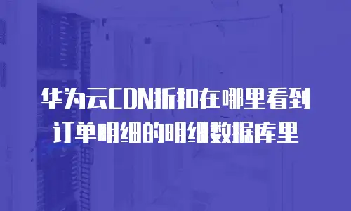 华为云CDN折扣在哪里看到订单明细的明细数据库里