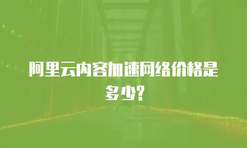 阿里云内容加速网络价格是多少?