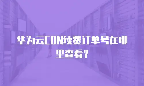 华为云CDN续费订单号在哪里查看？