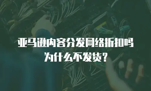 亚马逊内容分发网络折扣吗为什么不发货？