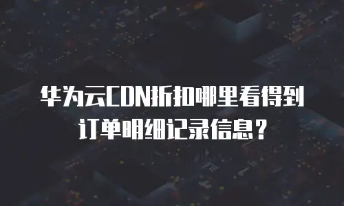 华为云CDN折扣哪里看得到订单明细记录信息？