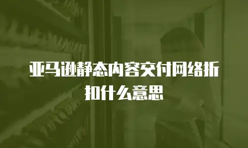 亚马逊静态内容交付网络折扣什么意思
