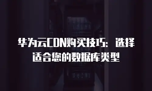 华为云CDN购买技巧：选择适合您的数据库类型