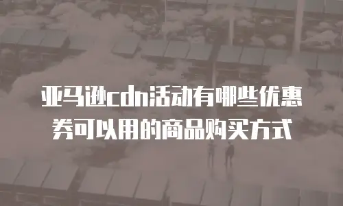 亚马逊cdn活动有哪些优惠券可以用的商品购买方式