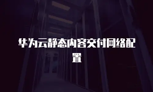 华为云静态内容交付网络配置