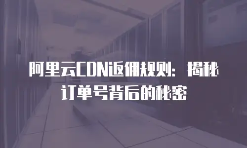 阿里云CDN返佣规则：揭秘订单号背后的秘密
