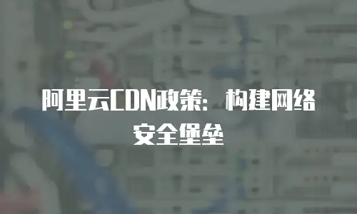 阿里云CDN政策：构建网络安全堡垒