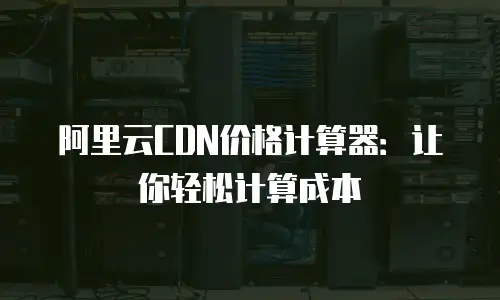 阿里云CDN价格计算器：让你轻松计算成本