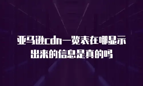 亚马逊cdn一览表在哪显示出来的信息是真的吗
